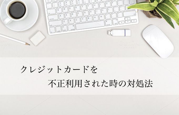 クレジットカードを不正利用された時の対処法をまとめました。